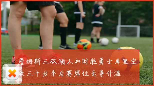 詹姆斯三双湖人加时胜勇士库里空砍三十分季后赛席位竞争升温