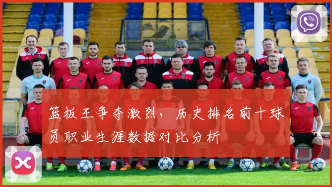 篮板王争夺激烈,历史排名前十球员职业生涯数据对比分析