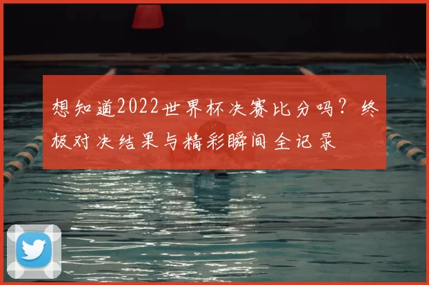 想知道2022世界杯决赛比分吗？终极对决结果与精彩瞬间全记录