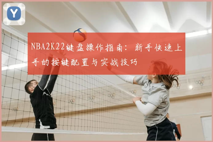 NBA2K22键盘操作指南:新手快速上手的按键配置与实战技巧