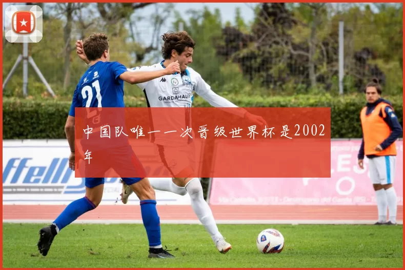 中国队唯一一次晋级世界杯是2002年