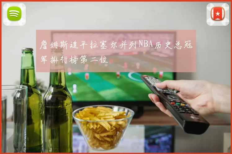 詹姆斯追平拉塞尔并列NBA历史总冠军排行榜第二位