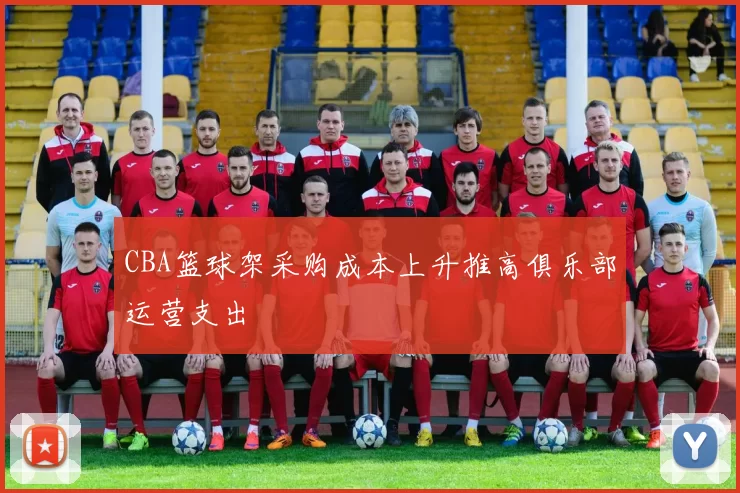 CBA篮球架采购成本上升推高俱乐部运营支出
