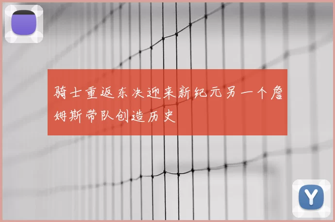 骑士重返东决迎来新纪元另一个詹姆斯带队创造历史