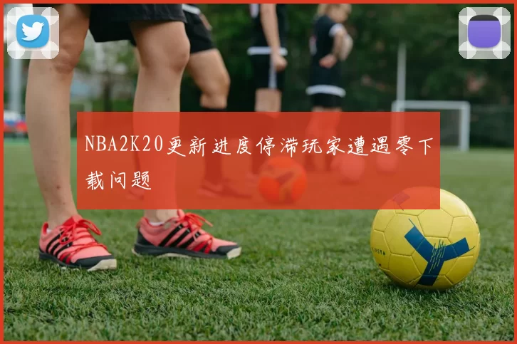 NBA2K20更新进度停滞玩家遭遇零下载问题