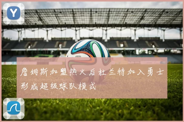 詹姆斯加盟热火后杜兰特加入勇士形成超级球队模式
