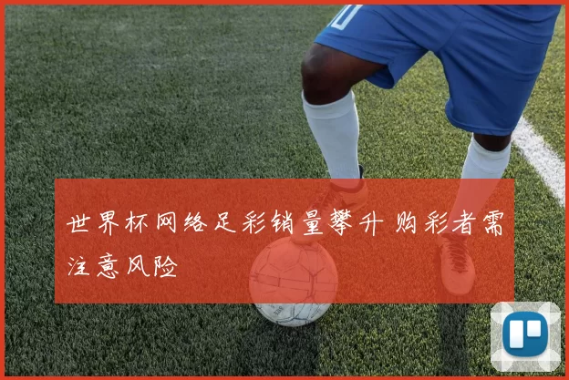 世界杯网络足彩销量攀升 购彩者需注意风险