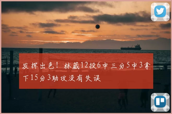 发挥出色！林葳12投6中三分5中3拿下15分3助攻没有失误