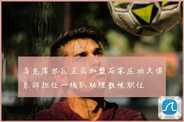 马克席尔瓦正式加盟石家庄功夫俱乐部担任一线队助理教练职位
