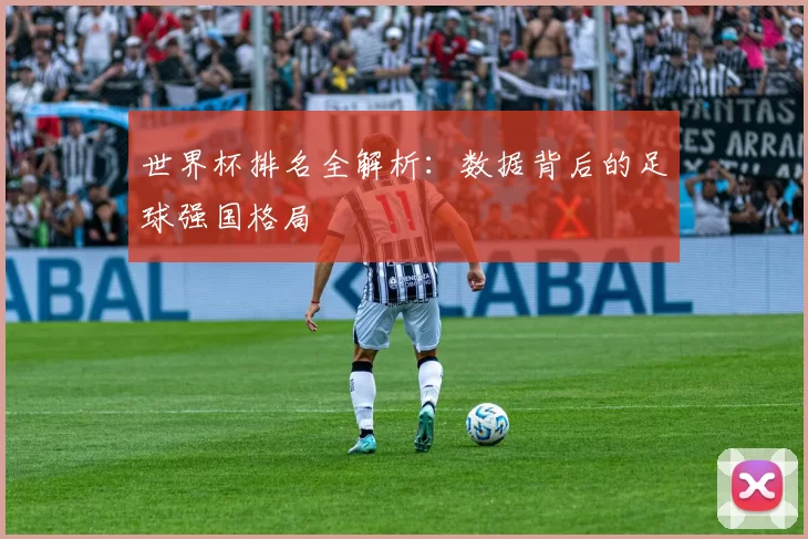 世界杯排名全解析:数据背后的足球强国格局