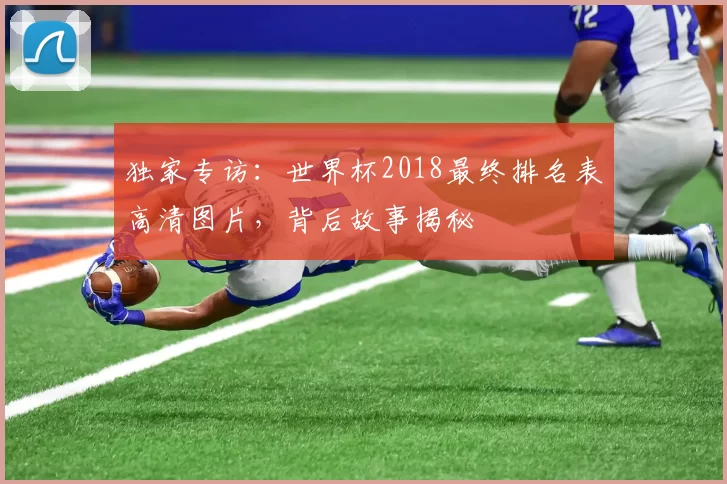 独家专访：世界杯2018最终排名表高清图片，背后故事揭秘