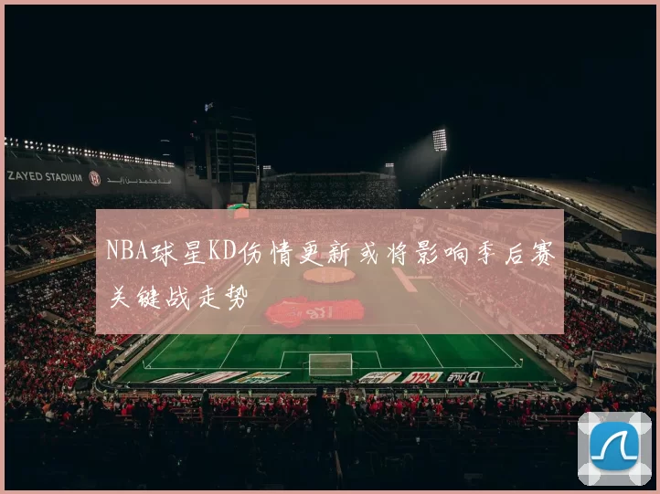 NBA球星KD伤情更新或将影响季后赛关键战走势