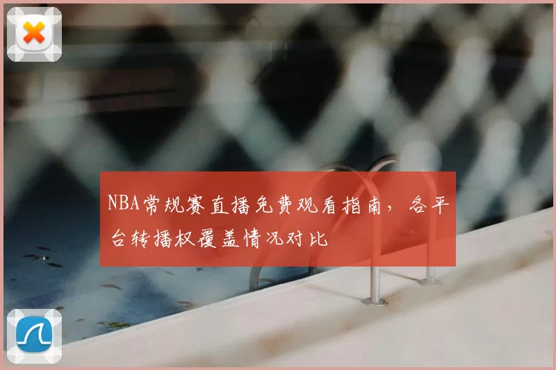 NBA常规赛直播免费观看指南,各平台转播权覆盖情况对比