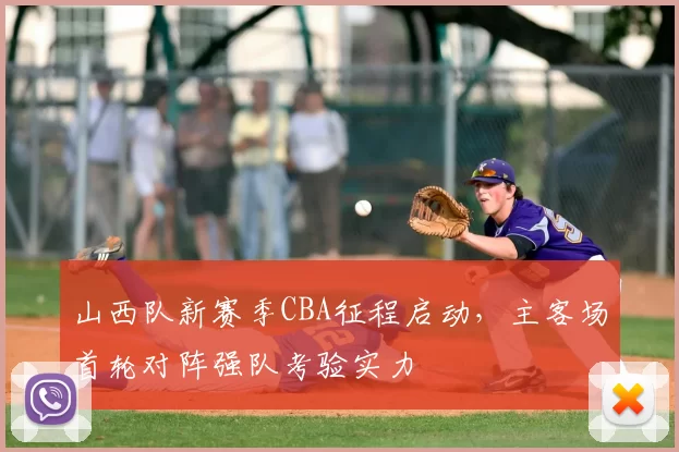 山西队新赛季CBA征程启动，主客场首轮对阵强队考验实力