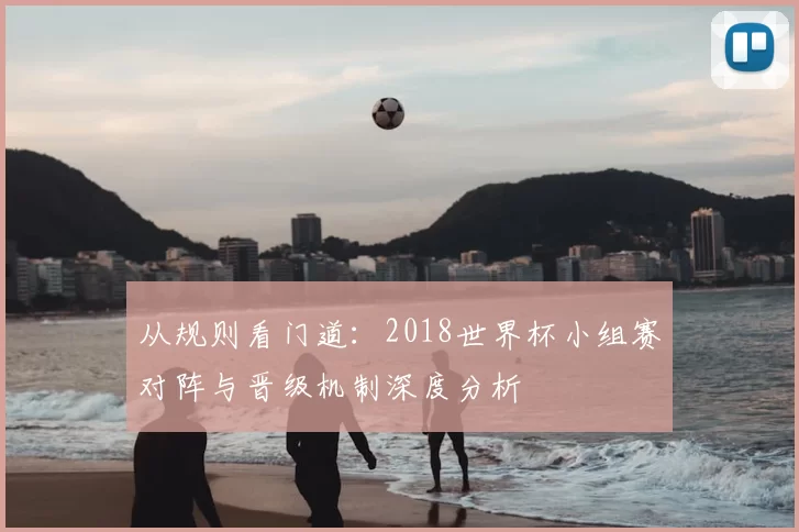 从规则看门道:2018世界杯小组赛对阵与晋级机制深度分析