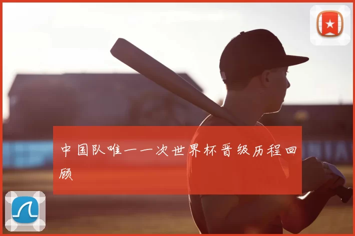 中国队唯一一次世界杯晋级历程回顾