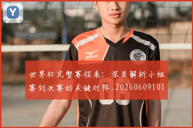 世界杯完整赛程表：深度解析小组赛到决赛的关键对阵_20260609101409