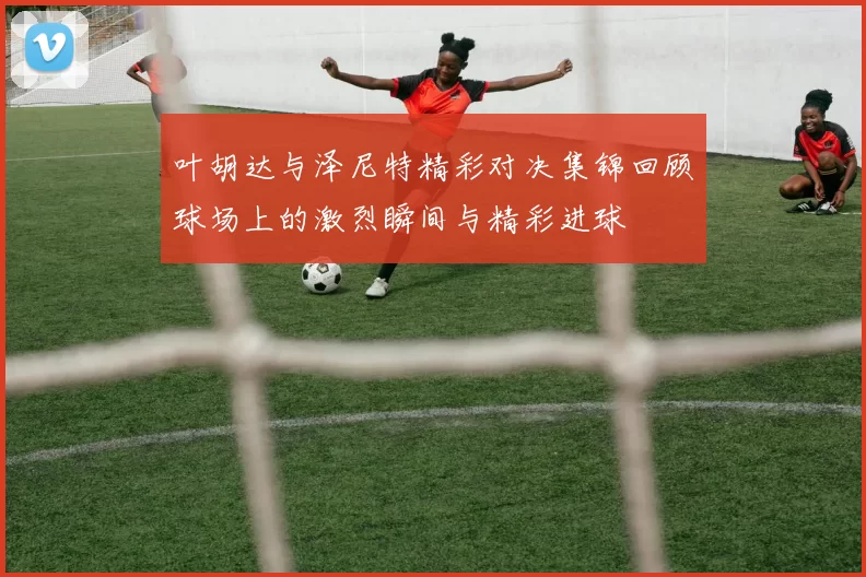 叶胡达与泽尼特精彩对决集锦回顾球场上的激烈瞬间与精彩进球