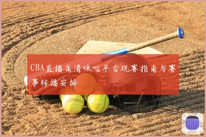 CBA直播高清咪咕平台观赛指南与赛事转播安排