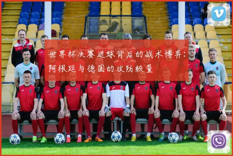 世界杯决赛进球背后的战术博弈:阿根廷与德国的攻防较量