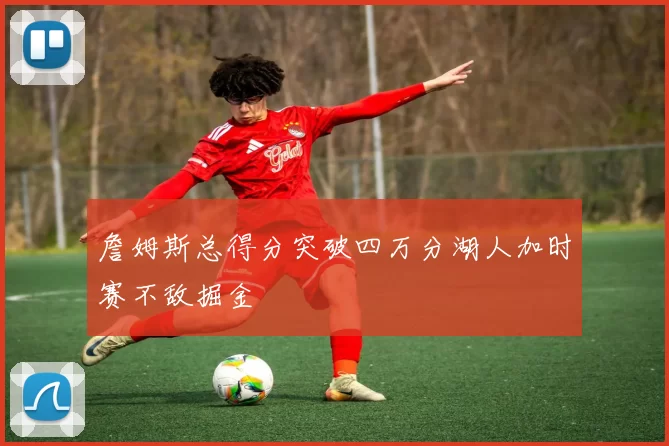 詹姆斯总得分突破四万分湖人加时赛不敌掘金