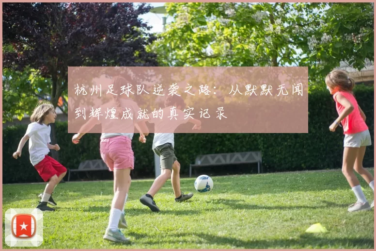 杭州足球队逆袭之路：从默默无闻到辉煌成就的真实记录