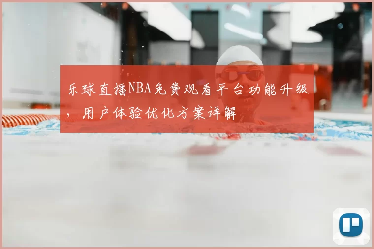 乐球直播NBA免费观看平台功能升级,用户体验优化方案详解