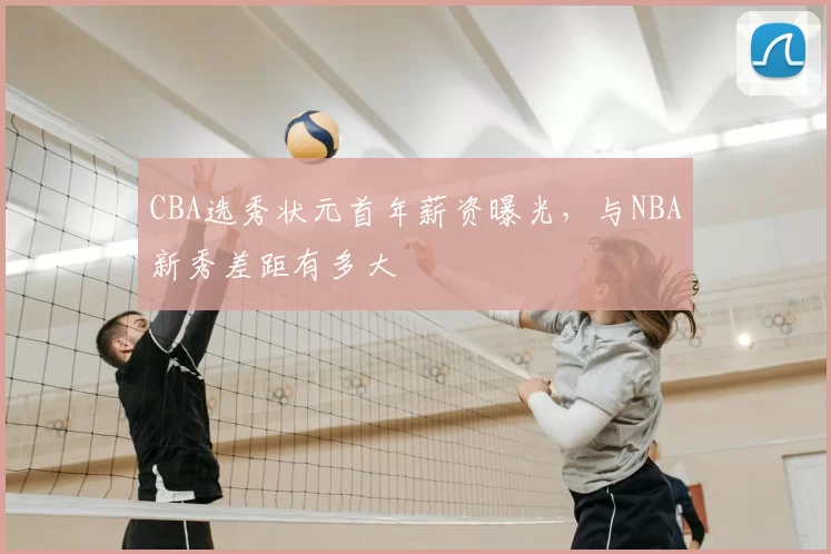 CBA选秀状元首年薪资曝光，与NBA新秀差距有多大