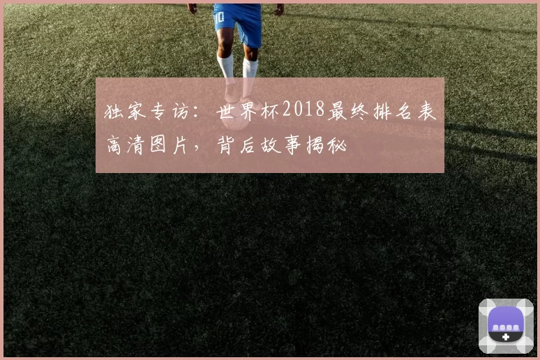 独家专访:世界杯2018最终排名表高清图片,背后故事揭秘