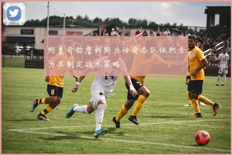 约基奇称詹姆斯为传奇各队依然会为其制定战术策略