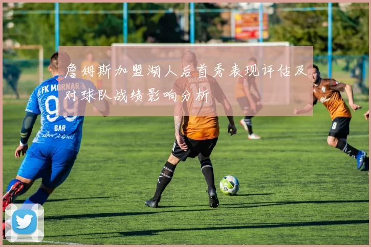 詹姆斯加盟湖人后首秀表现评估及对球队战绩影响分析